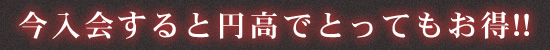 今入会すると円高でお得